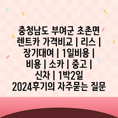 충청남도 부여군 초촌면 렌트카 가격비교 | 리스 | 장기대여 | 1일비용 | 비용 | 소카 | 중고 | 신차 | 1박2일 2024후기