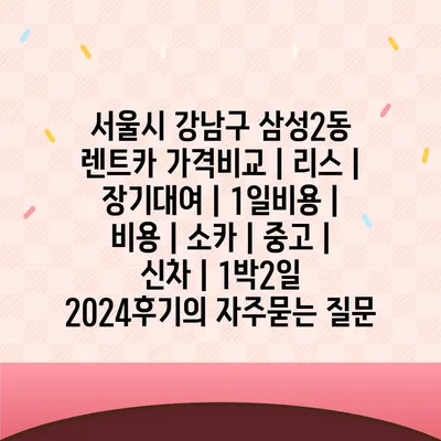 서울시 강남구 삼성2동 렌트카 가격비교 | 리스 | 장기대여 | 1일비용 | 비용 | 소카 | 중고 | 신차 | 1박2일 2024후기