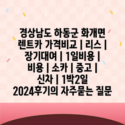 경상남도 하동군 화개면 렌트카 가격비교 | 리스 | 장기대여 | 1일비용 | 비용 | 소카 | 중고 | 신차 | 1박2일 2024후기