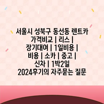 서울시 성북구 동선동 렌트카 가격비교 | 리스 | 장기대여 | 1일비용 | 비용 | 소카 | 중고 | 신차 | 1박2일 2024후기