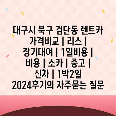 대구시 북구 검단동 렌트카 가격비교 | 리스 | 장기대여 | 1일비용 | 비용 | 소카 | 중고 | 신차 | 1박2일 2024후기