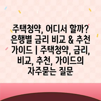 주택청약, 어디서 할까? 은행별 금리 비교 & 추천 가이드 | 주택청약, 금리, 비교, 추천, 가이드