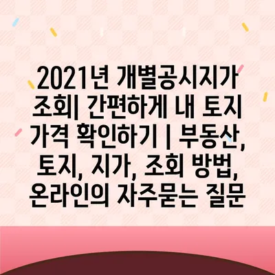 2021년 개별공시지가 조회| 간편하게 내 토지 가격 확인하기 | 부동산, 토지, 지가, 조회 방법, 온라인