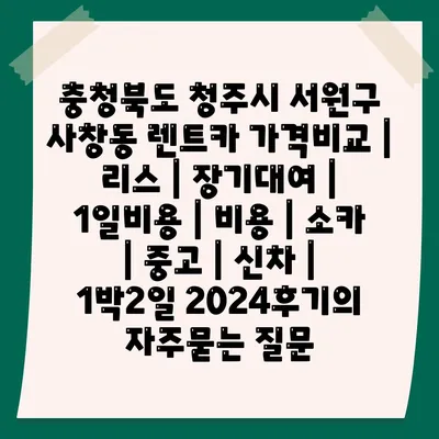 충청북도 청주시 서원구 사창동 렌트카 가격비교 | 리스 | 장기대여 | 1일비용 | 비용 | 소카 | 중고 | 신차 | 1박2일 2024후기