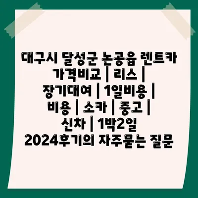 대구시 달성군 논공읍 렌트카 가격비교 | 리스 | 장기대여 | 1일비용 | 비용 | 소카 | 중고 | 신차 | 1박2일 2024후기