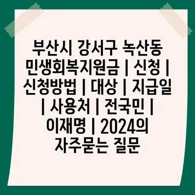 부산시 강서구 녹산동 민생회복지원금 | 신청 | 신청방법 | 대상 | 지급일 | 사용처 | 전국민 | 이재명 | 2024