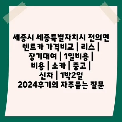 세종시 세종특별자치시 전의면 렌트카 가격비교 | 리스 | 장기대여 | 1일비용 | 비용 | 소카 | 중고 | 신차 | 1박2일 2024후기