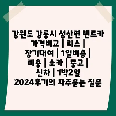 강원도 강릉시 성산면 렌트카 가격비교 | 리스 | 장기대여 | 1일비용 | 비용 | 소카 | 중고 | 신차 | 1박2일 2024후기