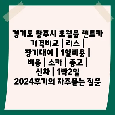 경기도 광주시 초월읍 렌트카 가격비교 | 리스 | 장기대여 | 1일비용 | 비용 | 소카 | 중고 | 신차 | 1박2일 2024후기