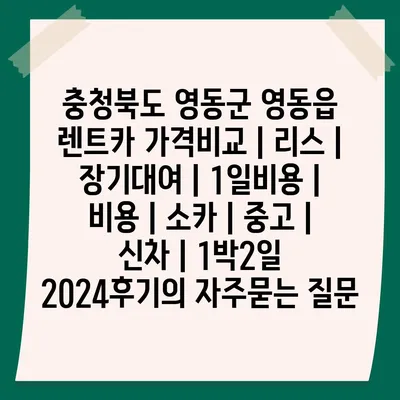 충청북도 영동군 영동읍 렌트카 가격비교 | 리스 | 장기대여 | 1일비용 | 비용 | 소카 | 중고 | 신차 | 1박2일 2024후기