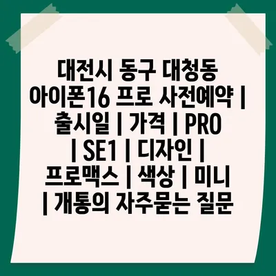 대전시 동구 대청동 아이폰16 프로 사전예약 | 출시일 | 가격 | PRO | SE1 | 디자인 | 프로맥스 | 색상 | 미니 | 개통