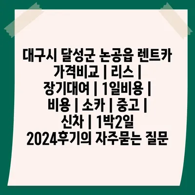 대구시 달성군 논공읍 렌트카 가격비교 | 리스 | 장기대여 | 1일비용 | 비용 | 소카 | 중고 | 신차 | 1박2일 2024후기