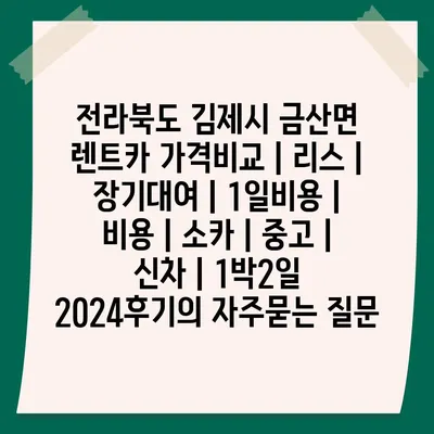 전라북도 김제시 금산면 렌트카 가격비교 | 리스 | 장기대여 | 1일비용 | 비용 | 소카 | 중고 | 신차 | 1박2일 2024후기