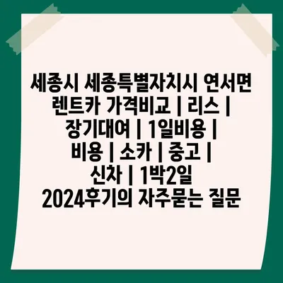 세종시 세종특별자치시 연서면 렌트카 가격비교 | 리스 | 장기대여 | 1일비용 | 비용 | 소카 | 중고 | 신차 | 1박2일 2024후기