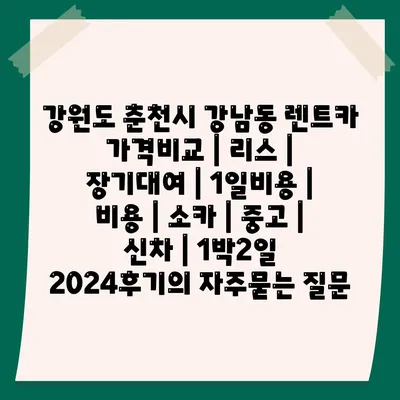 강원도 춘천시 강남동 렌트카 가격비교 | 리스 | 장기대여 | 1일비용 | 비용 | 소카 | 중고 | 신차 | 1박2일 2024후기