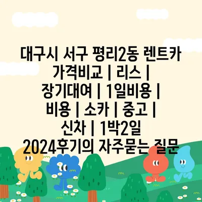 대구시 서구 평리2동 렌트카 가격비교 | 리스 | 장기대여 | 1일비용 | 비용 | 소카 | 중고 | 신차 | 1박2일 2024후기