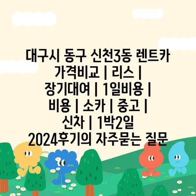 대구시 동구 신천3동 렌트카 가격비교 | 리스 | 장기대여 | 1일비용 | 비용 | 소카 | 중고 | 신차 | 1박2일 2024후기