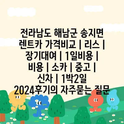 전라남도 해남군 송지면 렌트카 가격비교 | 리스 | 장기대여 | 1일비용 | 비용 | 소카 | 중고 | 신차 | 1박2일 2024후기