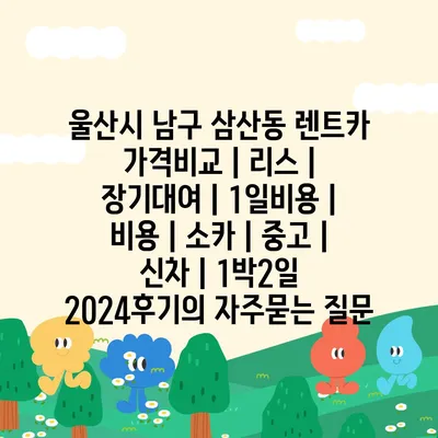 울산시 남구 삼산동 렌트카 가격비교 | 리스 | 장기대여 | 1일비용 | 비용 | 소카 | 중고 | 신차 | 1박2일 2024후기