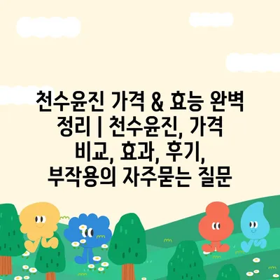 천수윤진 가격 & 효능 완벽 정리 | 천수윤진, 가격 비교, 효과, 후기, 부작용