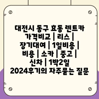 대전시 동구 효동 렌트카 가격비교 | 리스 | 장기대여 | 1일비용 | 비용 | 소카 | 중고 | 신차 | 1박2일 2024후기