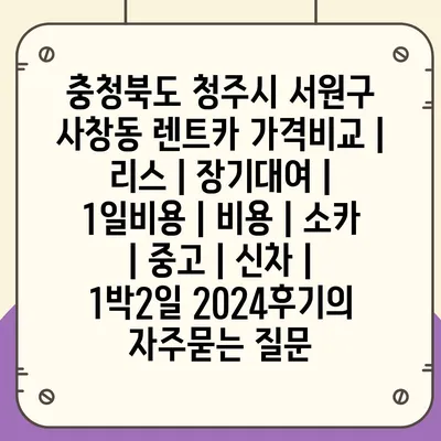 충청북도 청주시 서원구 사창동 렌트카 가격비교 | 리스 | 장기대여 | 1일비용 | 비용 | 소카 | 중고 | 신차 | 1박2일 2024후기