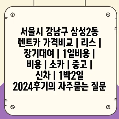 서울시 강남구 삼성2동 렌트카 가격비교 | 리스 | 장기대여 | 1일비용 | 비용 | 소카 | 중고 | 신차 | 1박2일 2024후기