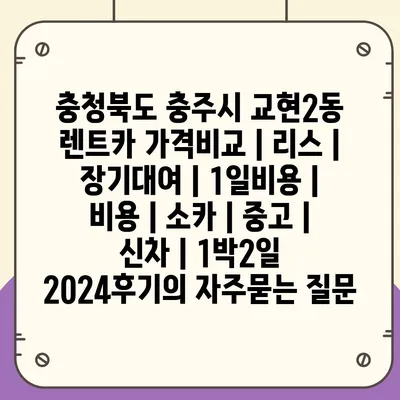 충청북도 충주시 교현2동 렌트카 가격비교 | 리스 | 장기대여 | 1일비용 | 비용 | 소카 | 중고 | 신차 | 1박2일 2024후기