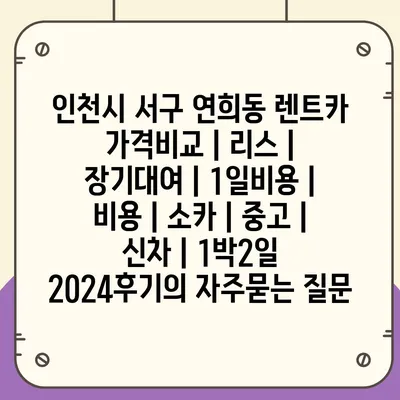 인천시 서구 연희동 렌트카 가격비교 | 리스 | 장기대여 | 1일비용 | 비용 | 소카 | 중고 | 신차 | 1박2일 2024후기