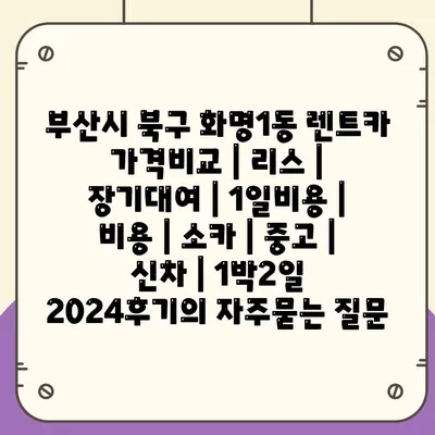 부산시 북구 화명1동 렌트카 가격비교 | 리스 | 장기대여 | 1일비용 | 비용 | 소카 | 중고 | 신차 | 1박2일 2024후기