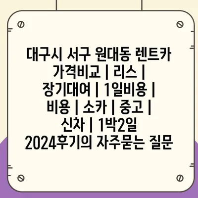 대구시 서구 원대동 렌트카 가격비교 | 리스 | 장기대여 | 1일비용 | 비용 | 소카 | 중고 | 신차 | 1박2일 2024후기