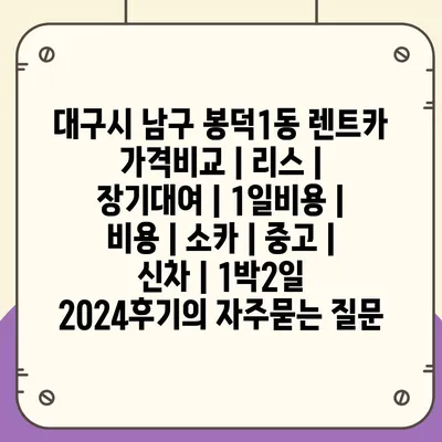 대구시 남구 봉덕1동 렌트카 가격비교 | 리스 | 장기대여 | 1일비용 | 비용 | 소카 | 중고 | 신차 | 1박2일 2024후기