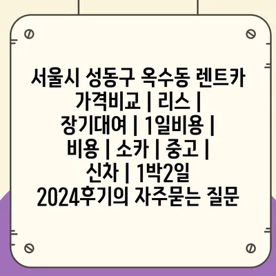 서울시 성동구 옥수동 렌트카 가격비교 | 리스 | 장기대여 | 1일비용 | 비용 | 소카 | 중고 | 신차 | 1박2일 2024후기