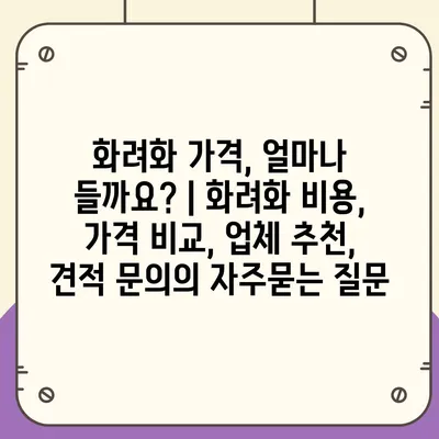 화려화 가격, 얼마나 들까요? | 화려화 비용, 가격 비교, 업체 추천, 견적 문의