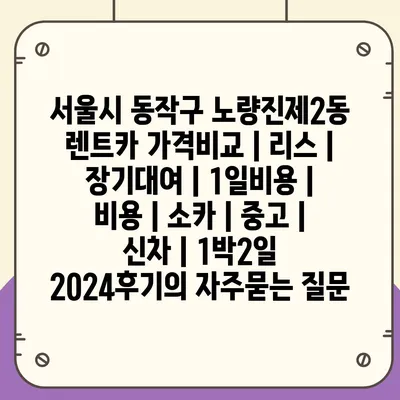 서울시 동작구 노량진제2동 렌트카 가격비교 | 리스 | 장기대여 | 1일비용 | 비용 | 소카 | 중고 | 신차 | 1박2일 2024후기