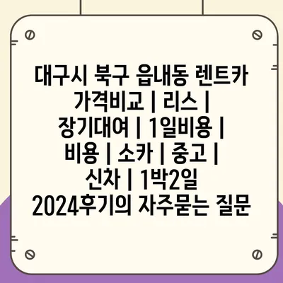 대구시 북구 읍내동 렌트카 가격비교 | 리스 | 장기대여 | 1일비용 | 비용 | 소카 | 중고 | 신차 | 1박2일 2024후기