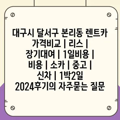 대구시 달서구 본리동 렌트카 가격비교 | 리스 | 장기대여 | 1일비용 | 비용 | 소카 | 중고 | 신차 | 1박2일 2024후기