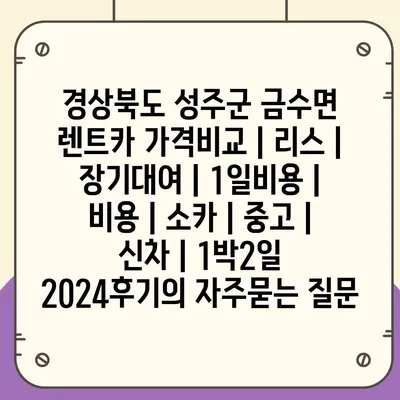 경상북도 성주군 금수면 렌트카 가격비교 | 리스 | 장기대여 | 1일비용 | 비용 | 소카 | 중고 | 신차 | 1박2일 2024후기