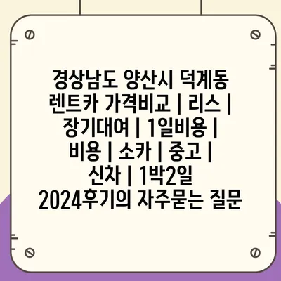 경상남도 양산시 덕계동 렌트카 가격비교 | 리스 | 장기대여 | 1일비용 | 비용 | 소카 | 중고 | 신차 | 1박2일 2024후기