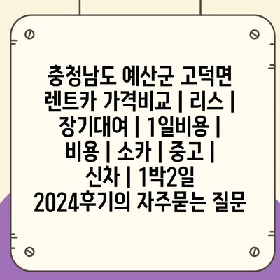 충청남도 예산군 고덕면 렌트카 가격비교 | 리스 | 장기대여 | 1일비용 | 비용 | 소카 | 중고 | 신차 | 1박2일 2024후기