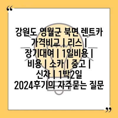 강원도 영월군 북면 렌트카 가격비교 | 리스 | 장기대여 | 1일비용 | 비용 | 소카 | 중고 | 신차 | 1박2일 2024후기