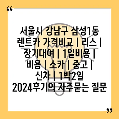 서울시 강남구 삼성1동 렌트카 가격비교 | 리스 | 장기대여 | 1일비용 | 비용 | 소카 | 중고 | 신차 | 1박2일 2024후기