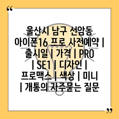 울산시 남구 선암동 아이폰16 프로 사전예약 | 출시일 | 가격 | PRO | SE1 | 디자인 | 프로맥스 | 색상 | 미니 | 개통