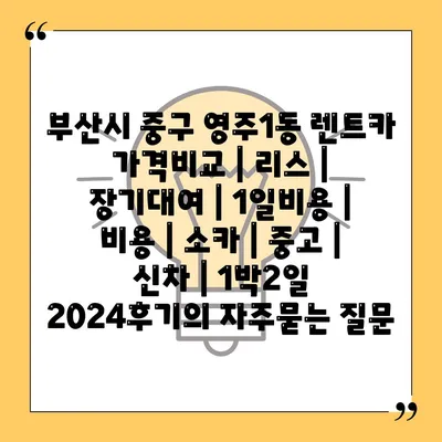 부산시 중구 영주1동 렌트카 가격비교 | 리스 | 장기대여 | 1일비용 | 비용 | 소카 | 중고 | 신차 | 1박2일 2024후기