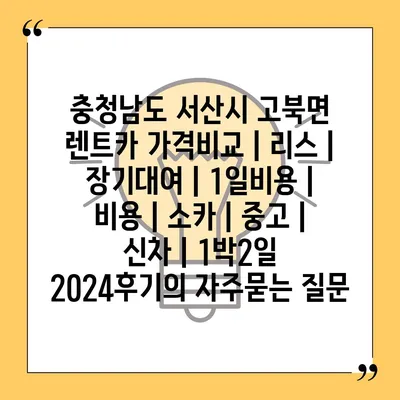 충청남도 서산시 고북면 렌트카 가격비교 | 리스 | 장기대여 | 1일비용 | 비용 | 소카 | 중고 | 신차 | 1박2일 2024후기