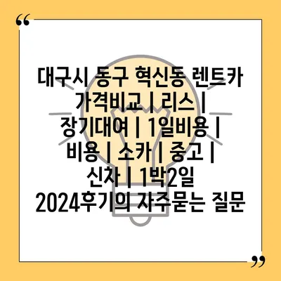 대구시 동구 혁신동 렌트카 가격비교 | 리스 | 장기대여 | 1일비용 | 비용 | 소카 | 중고 | 신차 | 1박2일 2024후기