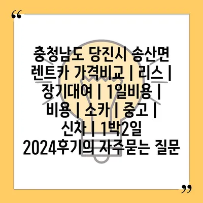 충청남도 당진시 송산면 렌트카 가격비교 | 리스 | 장기대여 | 1일비용 | 비용 | 소카 | 중고 | 신차 | 1박2일 2024후기