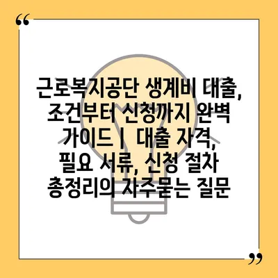 근로복지공단 생계비 대출, 조건부터 신청까지 완벽 가이드 |  대출 자격, 필요 서류, 신청 절차 총정리