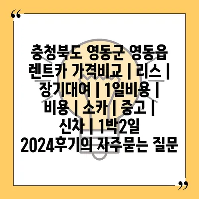 충청북도 영동군 영동읍 렌트카 가격비교 | 리스 | 장기대여 | 1일비용 | 비용 | 소카 | 중고 | 신차 | 1박2일 2024후기