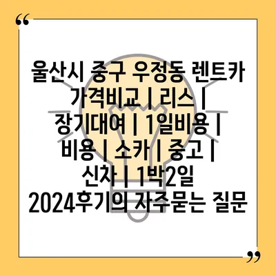 울산시 중구 우정동 렌트카 가격비교 | 리스 | 장기대여 | 1일비용 | 비용 | 소카 | 중고 | 신차 | 1박2일 2024후기